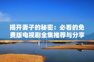 揭开妻子的秘密：必看的免费版电视剧全集推荐与分享