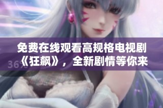 免费在线观看高规格电视剧《狂飙》，全新剧情等你来追逐！