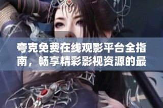 夸克免费在线观影平台全指南，畅享精彩影视资源的最佳去处