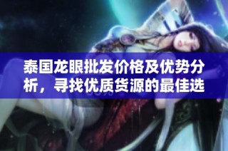 泰国龙眼批发价格及优势分析，寻找优质货源的最佳选择