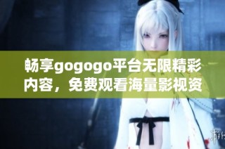 畅享gogogo平台无限精彩内容，免费观看海量影视资源与精彩节目