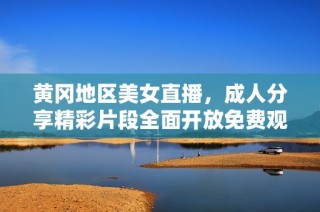 黄冈地区美女直播，成人分享精彩片段全面开放免费观看
