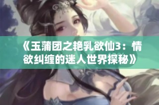 《玉蒲团之艳乳欲仙3：情欲纠缠的迷人世界探秘》