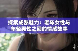 探索成熟魅力：老年女性与年轻男性之间的情感故事