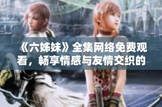 《六姊妹》全集网络免费观看，畅享情感与友情交织的精彩故事！