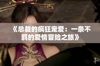 《总裁的疯狂宠爱：一条不羁的爱情冒险之旅》