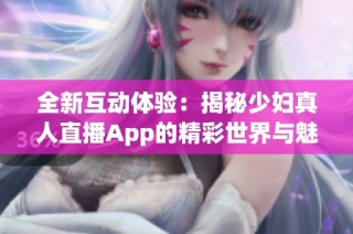 全新互动体验：揭秘少妇真人直播App的精彩世界与魅力内容
