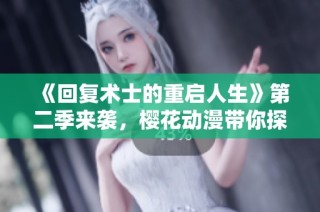 《回复术士的重启人生》第二季来袭，樱花动漫带你探索全新奇幻冒险旅程