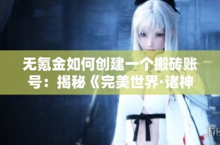 无氪金如何创建一个搬砖账号：揭秘《完美世界·诸神之战》的玩法与策略