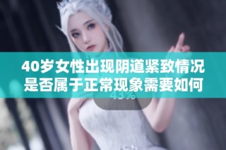 40岁女性出现阴道紧致情况是否属于正常现象需要如何解读与分析