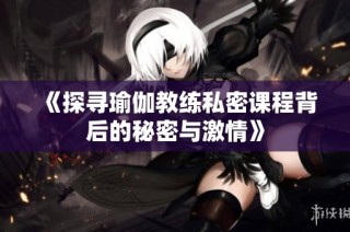 《探寻瑜伽教练私密课程背后的秘密与激情》