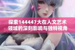 探索144447大在人文艺术领域的深刻影响与独特视角