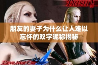 朋友的妻子为什么让人难以忘怀的双字昵称揭秘