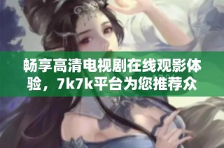 畅享高清电视剧在线观影体验，7k7k平台为您推荐众多精彩剧集