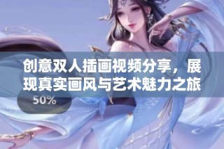 创意双人插画视频分享，展现真实画风与艺术魅力之旅