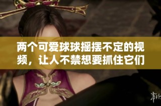 两个可爱球球摇摆不定的视频，让人不禁想要抓住它们探秘魅力所在