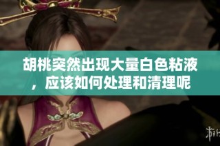 胡桃突然出现大量白色粘液，应该如何处理和清理呢