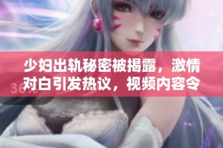 少妇出轨秘密被揭露，激情对白引发热议，视频内容令人瞩目
