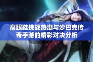 高跟鞋挑战热潮与沙巴克传奇手游的精彩对决分析
