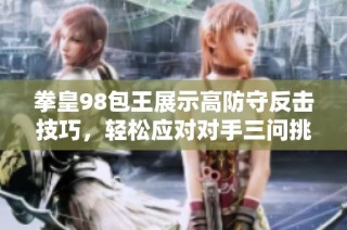 拳皇98包王展示高防守反击技巧，轻松应对对手三问挑战