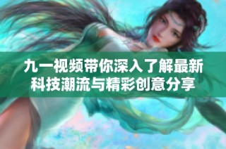 九一视频带你深入了解最新科技潮流与精彩创意分享
