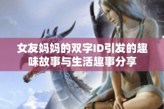 女友妈妈的双字ID引发的趣味故事与生活趣事分享