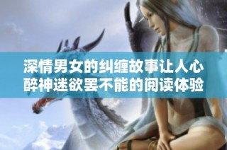 深情男女的纠缠故事让人心醉神迷欲罢不能的阅读体验