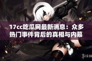 17cc吃瓜网最新消息：众多热门事件背后的真相与内幕全面曝光