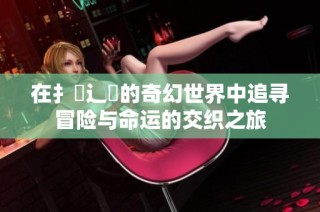 在扌喿辶畐的奇幻世界中追寻冒险与命运的交织之旅