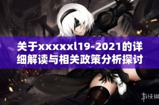 关于xxxxxl19-2021的详细解读与相关政策分析探讨
