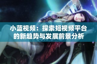 小蓝视频：探索短视频平台的新趋势与发展前景分析