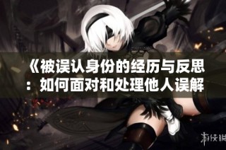 《被误认身份的经历与反思：如何面对和处理他人误解》