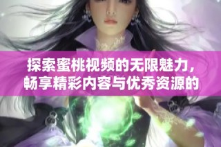 探索蜜桃视频的无限魅力，畅享精彩内容与优秀资源的完美结合