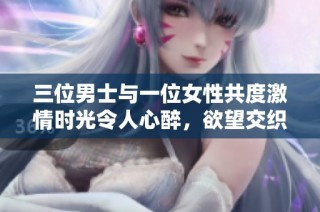 三位男士与一位女性共度激情时光令人心醉，欲望交织的刺激体验