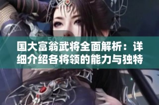 国大富翁武将全面解析：详细介绍各将领的能力与独特特长