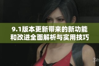 9.1版本更新带来的新功能和改进全面解析与实用技巧分享