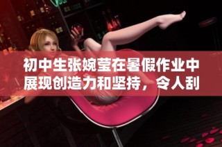 初中生张婉莹在暑假作业中展现创造力和坚持，令人刮目相看！