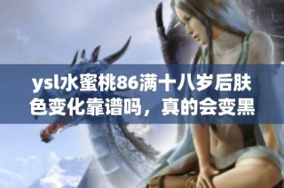 ysl水蜜桃86满十八岁后肤色变化靠谱吗，真的会变黑吗