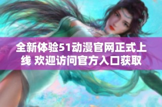 全新体验51动漫官网正式上线 欢迎访问官方入口获取更多精彩内容
