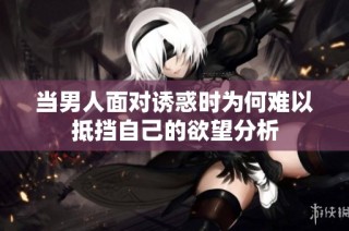 当男人面对诱惑时为何难以抵挡自己的欲望分析