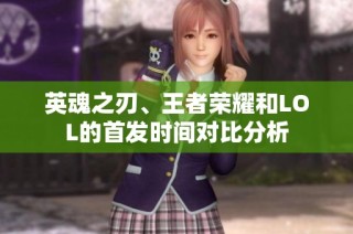 英魂之刃、王者荣耀和LOL的首发时间对比分析