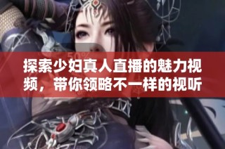 探索少妇真人直播的魅力视频，带你领略不一样的视听盛宴