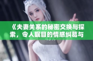 《夫妻关系的秘密交换与探索，令人瞩目的情感纠葛与新发现》