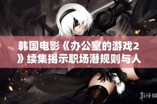 韩国电影《办公室的游戏2》续集揭示职场潜规则与人际关系的复杂碰撞