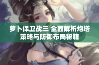 萝卜保卫战三 全面解析炮塔策略与防御布局秘籍