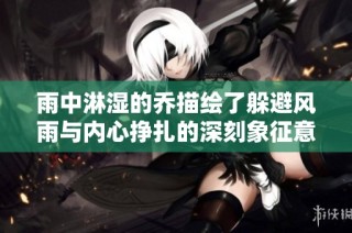 雨中淋湿的乔描绘了躲避风雨与内心挣扎的深刻象征意义