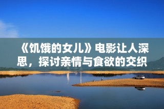 《饥饿的女儿》电影让人深思，探讨亲情与食欲的交织与冲突