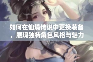 如何在仙境传说中更换装备，展现独特角色风格与魅力