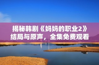 揭秘韩剧《妈妈的职业2》结局与原声，全集免费观看指南解析