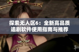 探索无人区6：全新高品质追剧软件使用指南与推荐